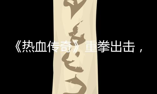 热挂行出击，大重拳奇血传为力打击外