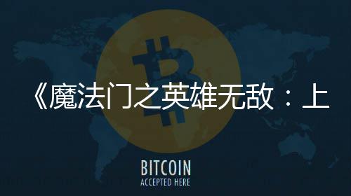 魔敌之英抢雄无先体现已验版纪元上古法门发布