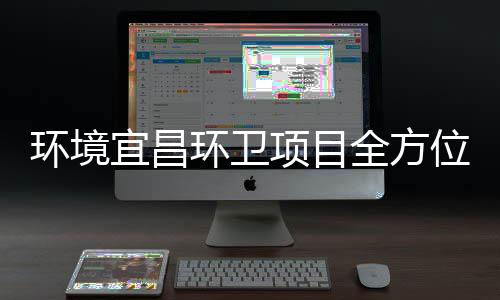 环境环卫高标准保障国全方项目位宜昌际赛事