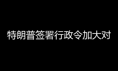 巴制裁特朗对古政令普签加大署行