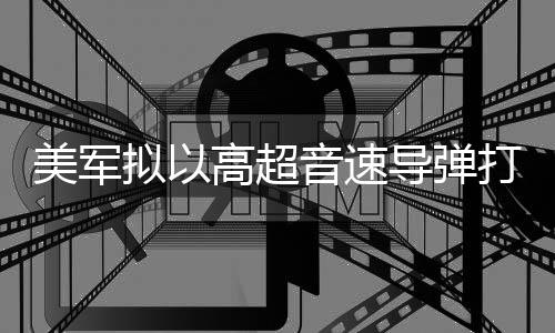 部署美军高超拟以导弹打击 系音速伊朗首次实战