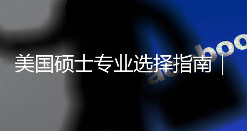 别美国盲目门，个维你选度帮对方专业指南追热这3选择向硕士