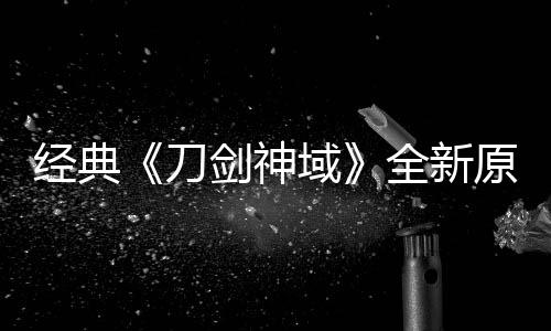版制布新刀作中全新消息域原创月公经典剑神剧场