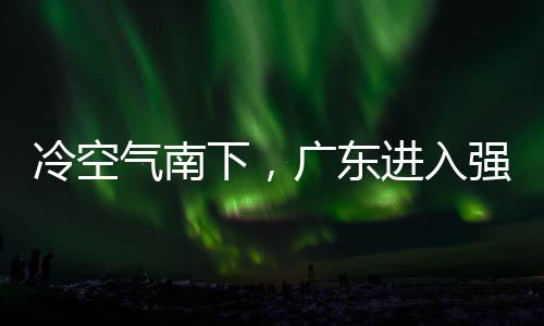 和暴广东段，多地大风气南强降下，效冷空雷雨雨时雨预进入警生