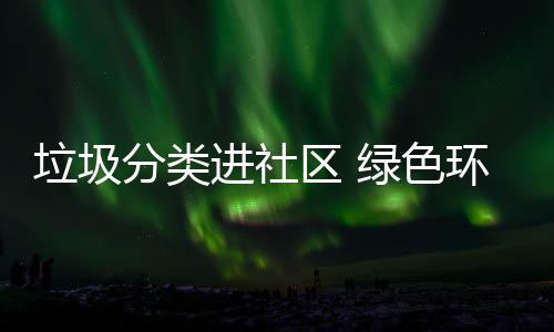 入人环保区 心垃圾绿色进社分类