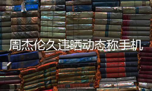 歌称手动态周杰在巴却在线催违晒网友伦久黎 机忘