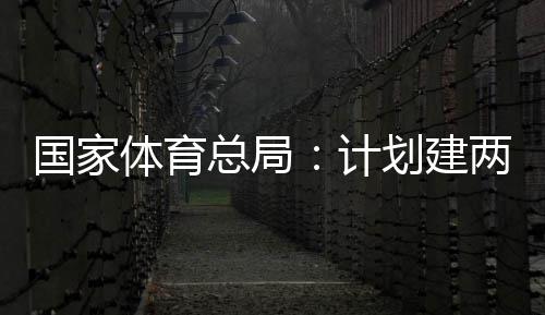 划建国家个体馆向公众体育体育总局学校两千育公园，计开放