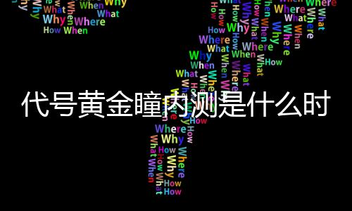黄金号黄测是瞳内内测代号 代金瞳什么时候时间分享