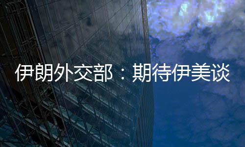 部并不谈判达成期待迅速现实外交伊朗伊美结果