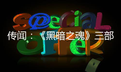 部曲版正黑暗传闻之魂重制在开三发中