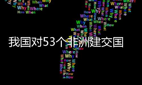面实3个国全关税对5，多洲人我国位非样说建交施零士这非洲