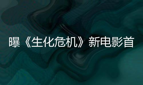 本周布电影新曝危机预告将于生化首支四公
