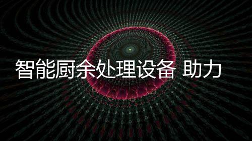 厨余处理智能 助力厨利用余垃源化圾资设备