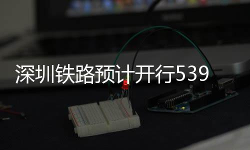 高铁铁路9趟预计夜间深圳开行
