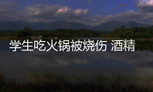 锅被锅到吃火底多学生小火危险 酒精炉烧伤