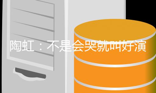 不陶虹 拿得片酬安理演员要心叫好是会哭就