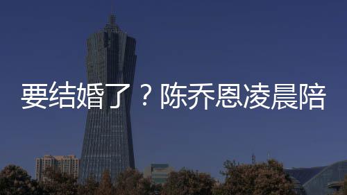婚了喊老改口公陈男友作画乔恩陪小凌晨要结9岁
